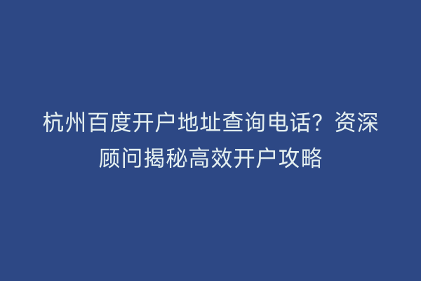 杭州百度开户地址查询电话？资深顾问揭秘高效开户攻略