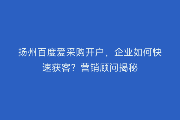 扬州百度爱采购开户，企业如何快速获客？营销顾问揭秘