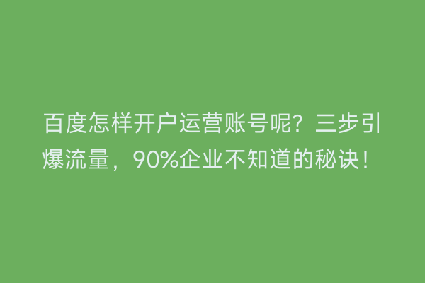 百度怎样开户运营账号呢？三步引爆流量，90%企业不知道的秘诀！