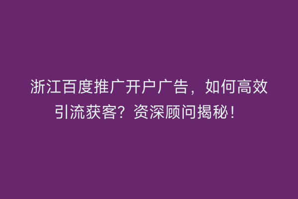 浙江百度推广开户广告,如何高效引流获客?资深顾问揭秘!