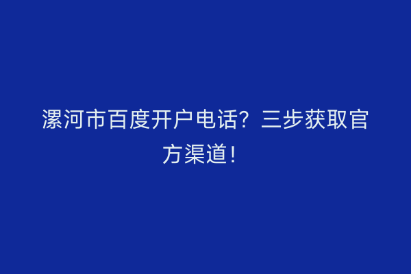 漯河市百度开户电话？三步获取官方渠道！