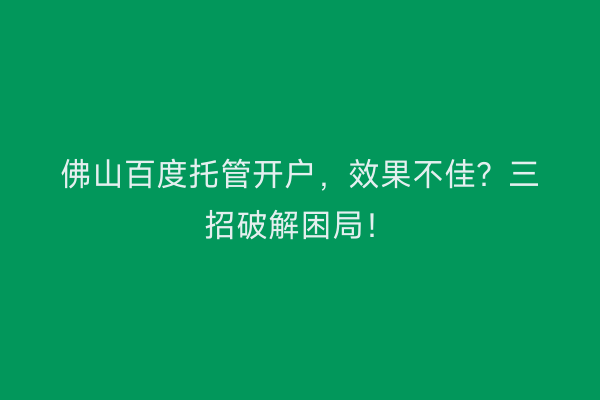 佛山百度托管开户，效果不佳？三招破解困局！