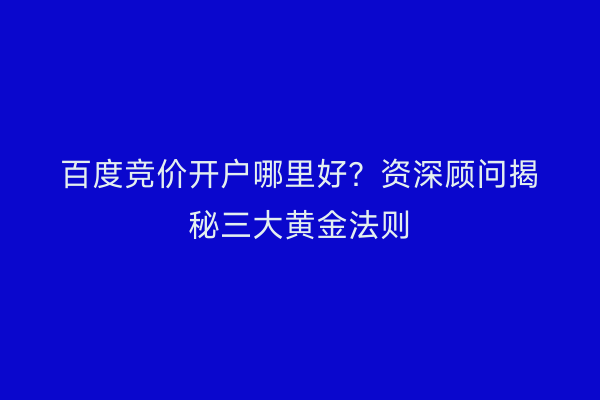 百度竞价开户哪里好？资深顾问揭秘三大黄金法则