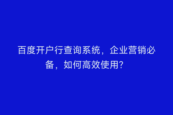 百度开户行查询系统，企业营销必备，如何高效使用？
