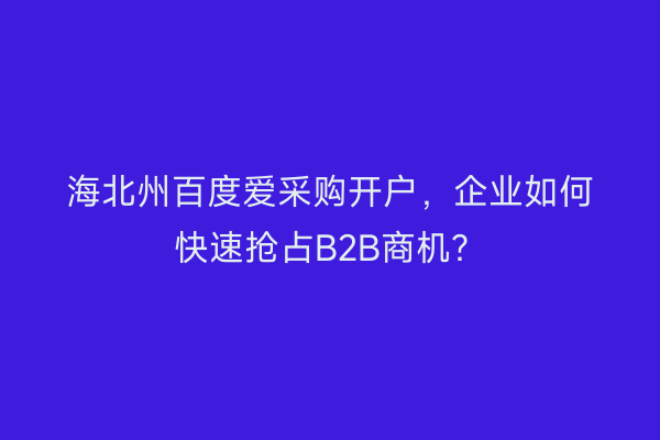 海北州百度爱采购开户,企业如何快速抢占B2B商机?