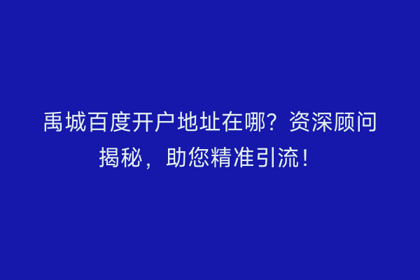 禹城百度开户地址在哪？资深顾问揭秘，助您精准引流！