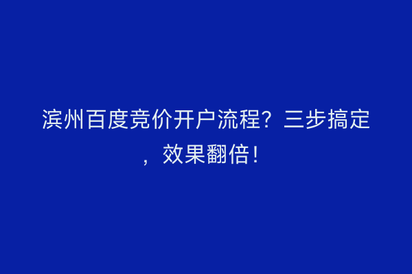 滨州百度竞价开户流程？三步搞定，效果翻倍！