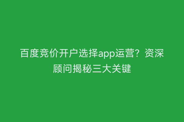 百度竞价开户选择app运营？资深顾问揭秘三大关键