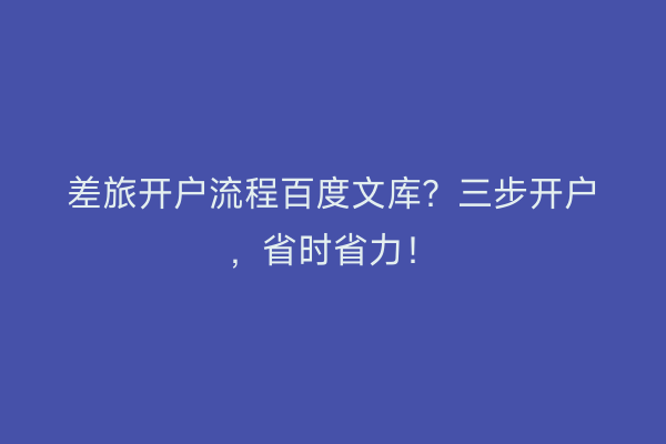 差旅开户流程百度文库？三步开户，省时省力！