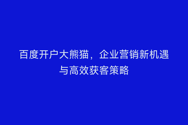 百度开户大熊猫，企业营销新机遇与高效获客策略