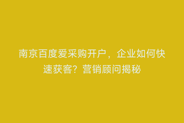 南京百度爱采购开户，企业如何快速获客？营销顾问揭秘
