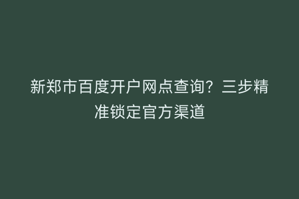 新郑市百度开户网点查询？三步精准锁定官方渠道
