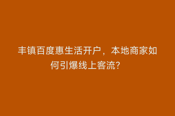 丰镇百度惠生活开户，本地商家如何引爆线上客流？