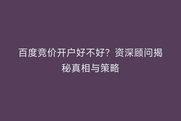 百度竞价开户好不好？资深顾问揭秘真相与策略