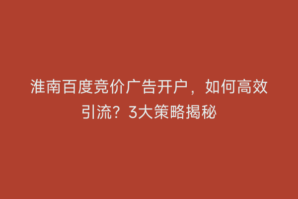 淮南百度竞价广告开户，如何高效引流？3大策略揭秘