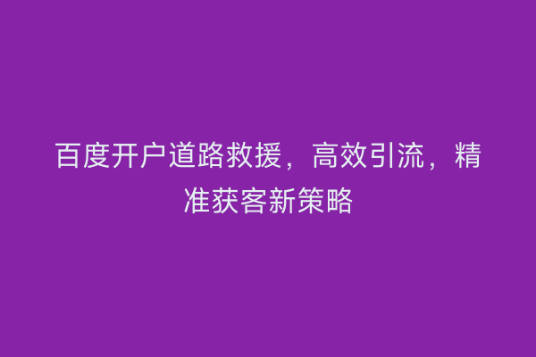 百度开户道路救援，高效引流，精准获客新策略