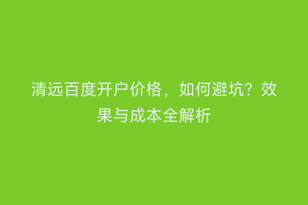 清远百度开户价格，如何避坑？效果与成本全解析