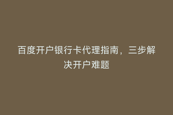 百度开户银行卡代理指南，三步解决开户难题