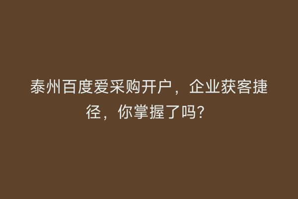 泰州百度爱采购开户，企业获客捷径，你掌握了吗？