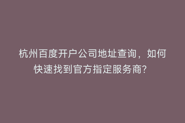 杭州百度开户公司地址查询，如何快速找到官方指定服务商？