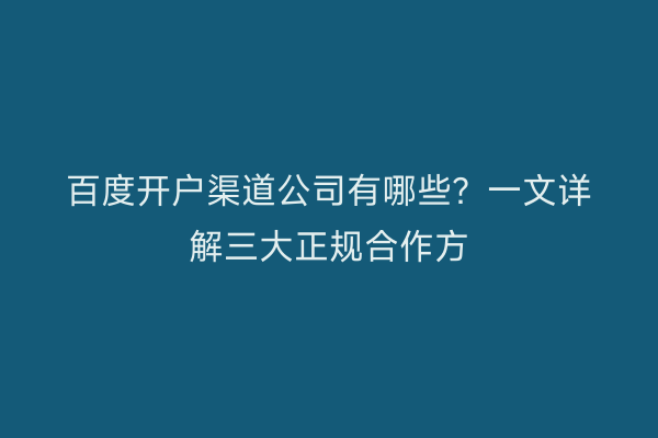 百度开户渠道公司有哪些？一文详解三大正规合作方