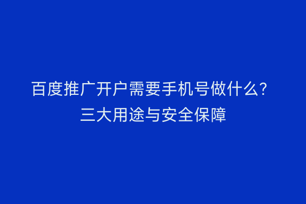 百度推广开户需要手机号做什么？三大用途与安全保障