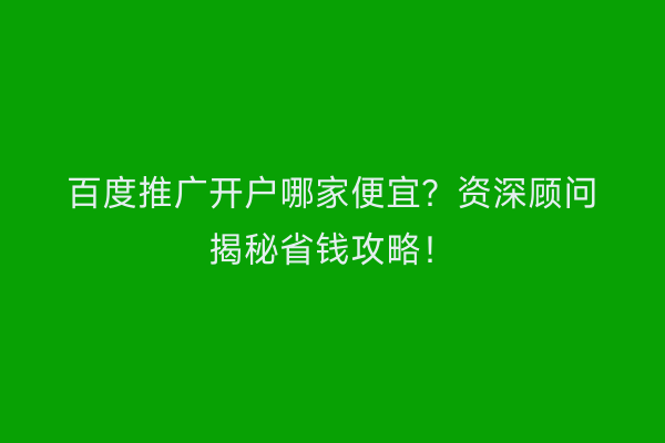百度推广开户哪家便宜？资深顾问揭秘省钱攻略！