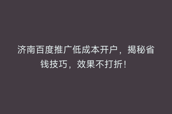 济南百度推广低成本开户，揭秘省钱技巧，效果不打折！