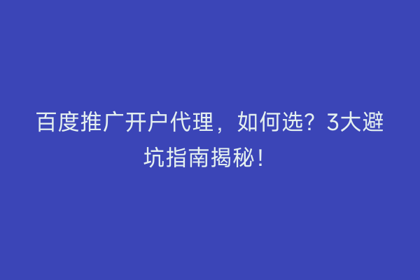 百度推广开户代理，如何选？3大避坑指南揭秘！