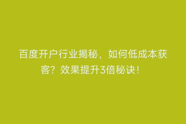 百度开户行业揭秘，如何低成本获客？效果提升3倍秘诀！