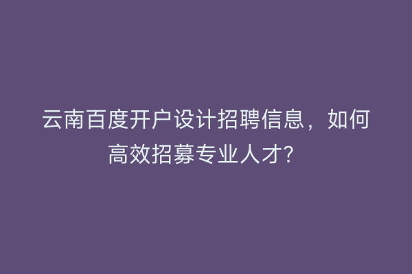 云南百度开户设计招聘信息,如何高效招募专业人才?