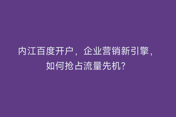 内江百度开户，企业营销新引擎，如何抢占流量先机？
