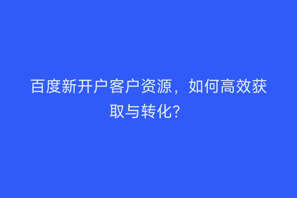 百度新开户客户资源，如何高效获取与转化？