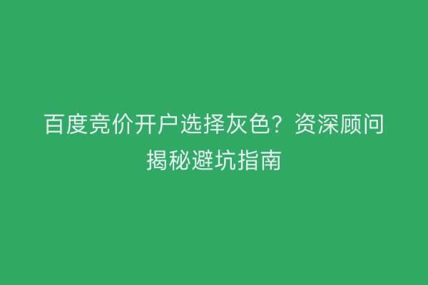 百度竞价开户选择灰色？资深顾问揭秘避坑指南