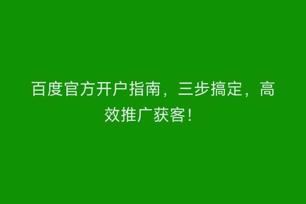 百度官方开户指南，三步搞定，高效推广获客！
