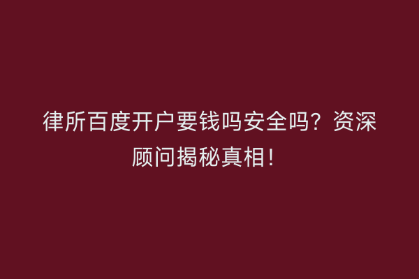 律所百度开户要钱吗安全吗？资深顾问揭秘真相！