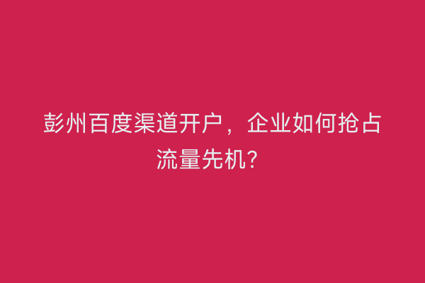 彭州百度渠道开户，企业如何抢占流量先机？