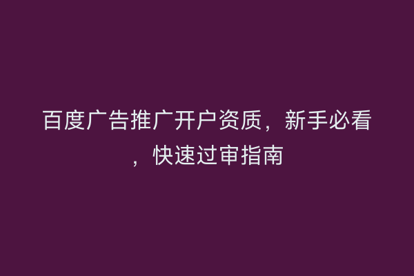 百度广告推广开户资质，新手必看，快速过审指南