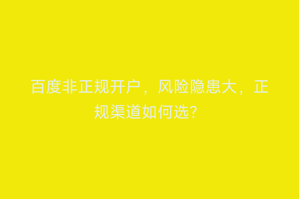 百度非正规开户，风险隐患大，正规渠道如何选？