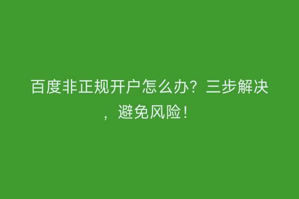 百度非正规开户怎么办？三步解决，避免风险！