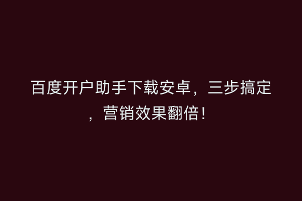 百度开户助手下载安卓，三步搞定，营销效果翻倍！