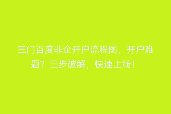 三门百度非企开户流程图，开户难题？三步破解，快速上线！