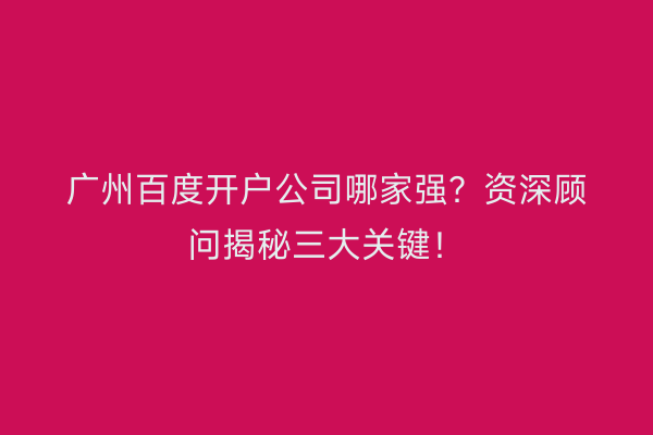 广州百度开户公司哪家强？资深顾问揭秘三大关键！
