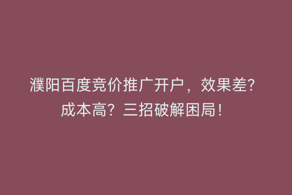 濮阳百度竞价推广开户，效果差？成本高？三招破解困局！