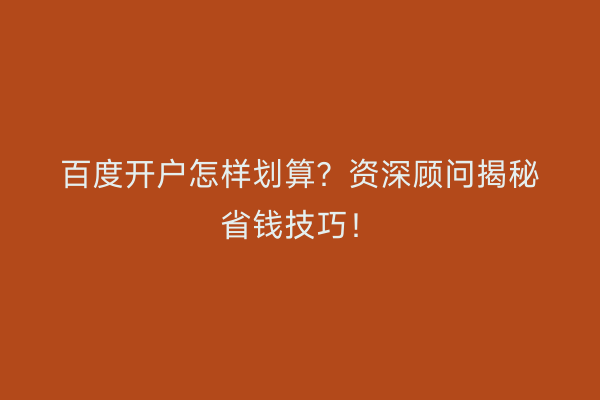 百度开户怎样划算？资深顾问揭秘省钱技巧！