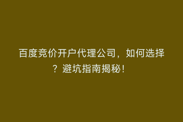 百度竞价开户代理公司，如何选择？避坑指南揭秘！
