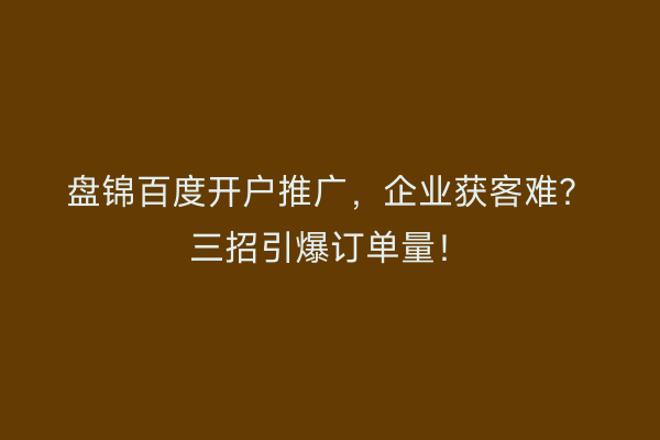 盘锦百度开户推广，企业获客难？三招引爆订单量！