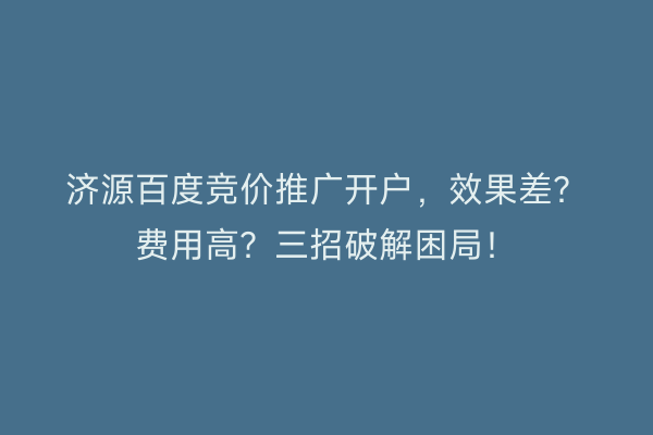 济源百度竞价推广开户，效果差？费用高？三招破解困局！