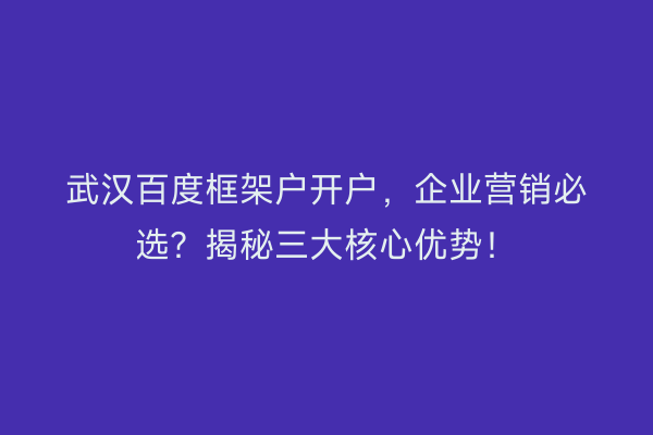 武汉百度框架户开户，企业营销必选？揭秘三大核心优势！