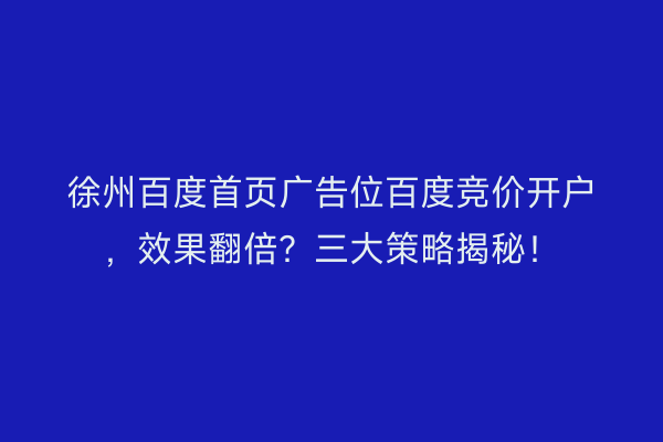 徐州百度首页广告位百度竞价开户，效果翻倍？三大策略揭秘！